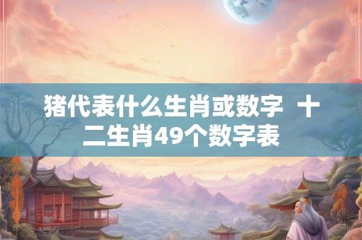 猪代表什么生肖或数字  十二生肖49个数字表