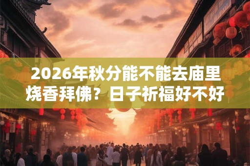 2026年秋分能不能去庙里烧香拜佛？日子祈福好不好？
