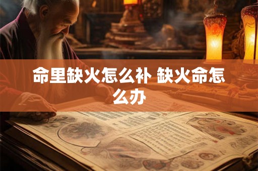 命里缺火怎么补 缺火命怎么办