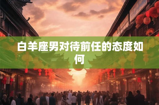 白羊座男对待前任的态度如何