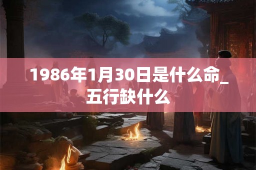 1986年1月30日是什么命_五行缺什么 1986年1月30日是什么命_五行缺什么