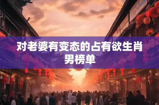 对老婆有变态的占有欲生肖男榜单