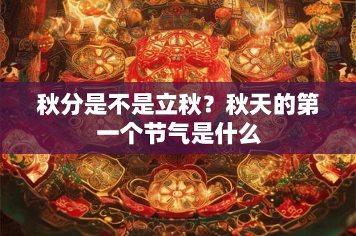秋分是不是立秋？秋天的第一个节气是什么