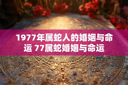 1977年属蛇人的婚姻与命运 77属蛇婚姻与命运