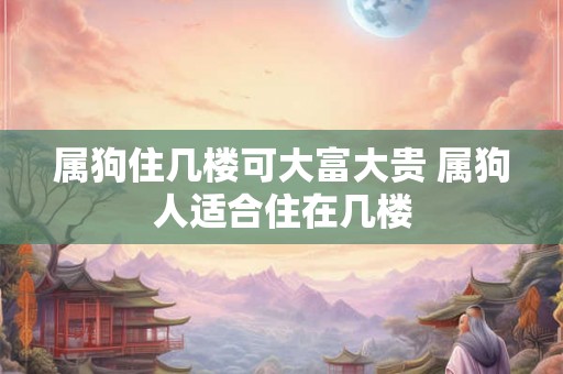 属狗住几楼可大富大贵 属狗人适合住在几楼