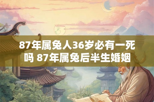 87年属兔人36岁必有一死吗 87年属兔后半生婚姻