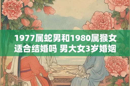1977属蛇男和1980属猴女适合结婚吗 男大女3岁婚姻