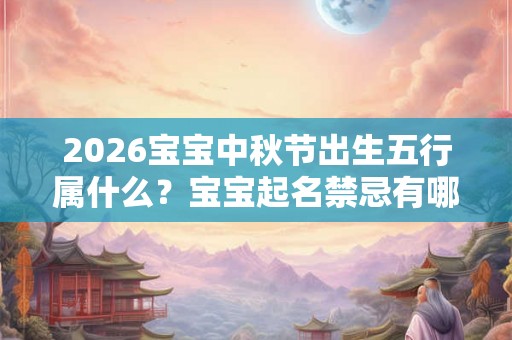 2026宝宝中秋节出生五行属什么?宝宝起名禁忌有哪些? 2026宝宝中秋节出生五行属什么?宝宝起名禁忌有哪些?