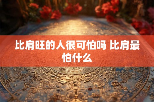 比肩旺的人很可怕吗 比肩最怕什么
