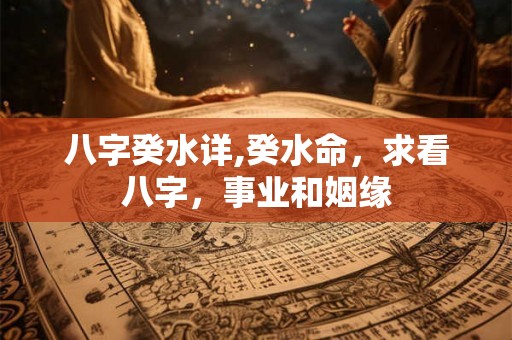 八字癸水详,癸水命，求看八字，事业和姻缘