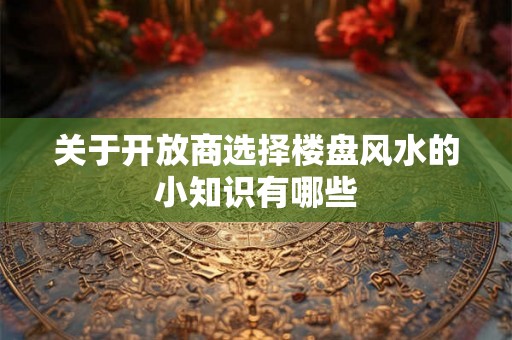 关于开放商选择楼盘风水的小知识有哪些