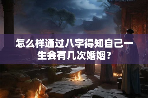 怎么样通过八字得知自己一生会有几次婚姻？
