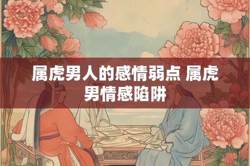 属虎男人的感情弱点 属虎男情感陷阱