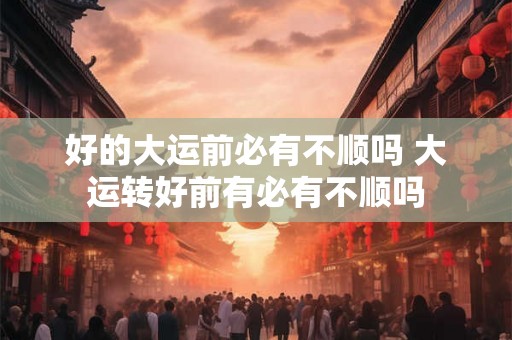 好的大运前必有不顺吗 大运转好前有必有不顺吗