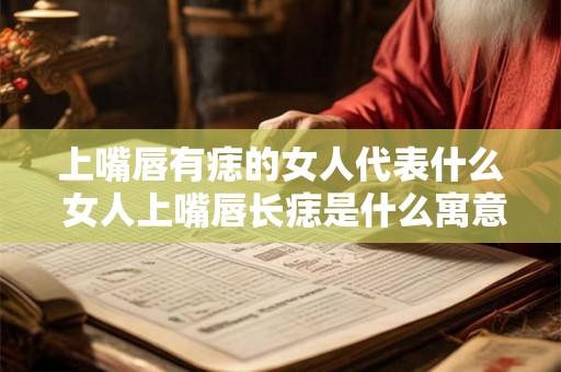 上嘴唇有痣的女人代表什么 女人上嘴唇长痣是什么寓意或代表什么