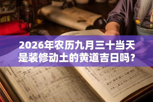 2026年农历九月三十当天是装修动土的黄道吉日吗？