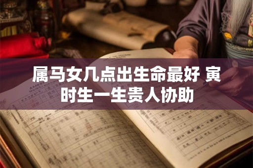 属马女几点出生命最好 寅时生一生贵人协助