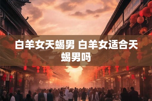 白羊女天蝎男 白羊女适合天蝎男吗