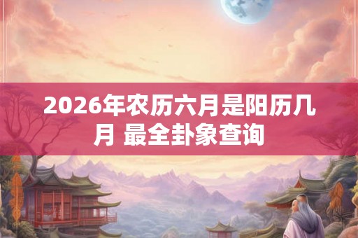 2026年农历六月是阳历几月 最全卦象查询