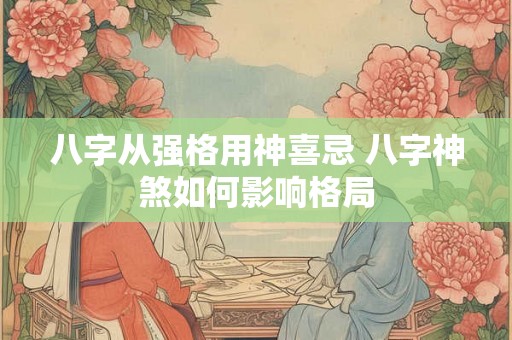 八字从强格用神喜忌 八字神煞如何影响格局