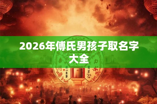 2026年傅氏男孩子取名字大全 2026年傅氏男孩子取名字大全