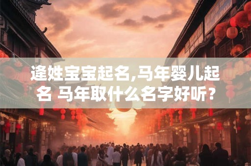 逄姓宝宝起名,马年婴儿起名 马年取什么名字好听? 逄姓宝宝起名,马年婴儿起名 马年取什么名字好听?