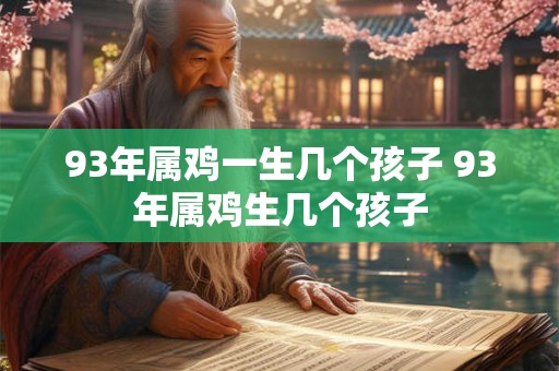93年属鸡一生几个孩子 93年属鸡生几个孩子