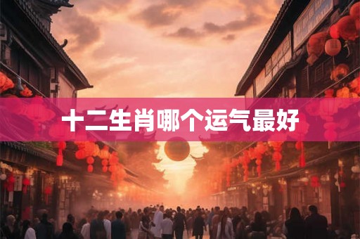 十二生肖哪个运气最好 十二生肖哪个运气最好