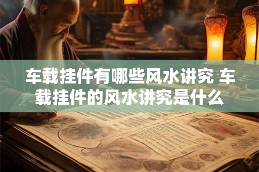 车载挂件有哪些风水讲究 车载挂件的风水讲究是什么