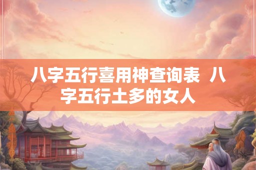 八字五行喜用神查询表 八字五行土多的女人 八字五行喜用神查询表 八字五行土多的女人