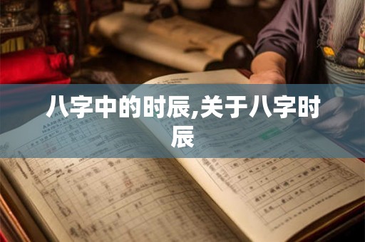 八字中的时辰,关于八字时辰 八字中的时辰,关于八字时辰