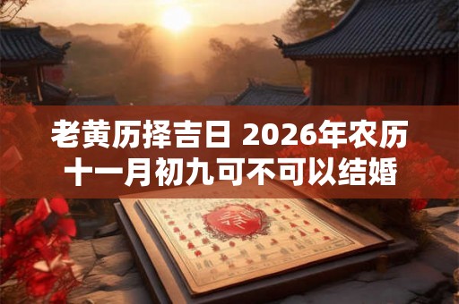 老黄历择吉日 2026年农历十一月初九可不可以结婚