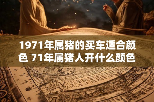 1971年属猪的买车适合颜色 71年属猪人开什么颜色车子好