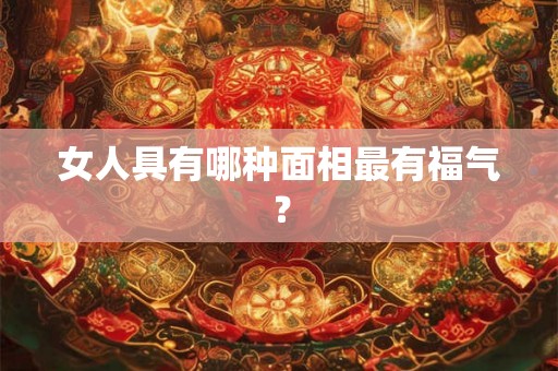女人具有哪种面相最有福气？