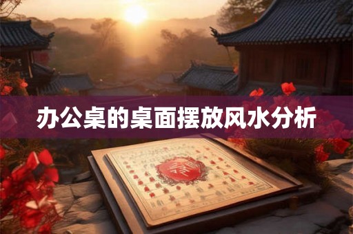 办公桌的桌面摆放风水分析