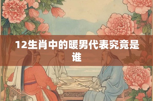 12生肖中的暖男代表究竟是谁