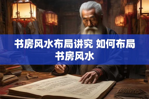 书房风水布局讲究 如何布局书房风水