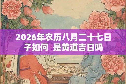 2026年农历八月二十七日子如何  是黄道吉日吗