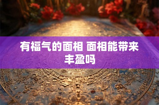 有福气的面相 面相能带来丰盈吗