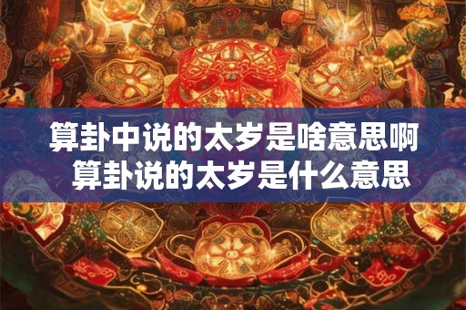 算卦中说的太岁是啥意思啊 算卦说的太岁是什么意思 算卦中说的太岁是啥意思啊 算卦说的太岁是什么意思
