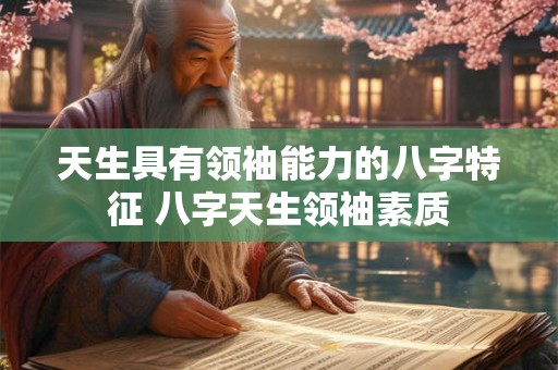 天生具有领袖能力的八字特征 八字天生领袖素质