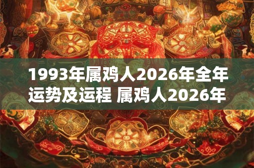 1993年属鸡人2026年全年运势及运程 属鸡人2026年运势如何