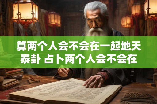 算两个人会不会在一起地天泰卦 占卜两个人会不会在一起