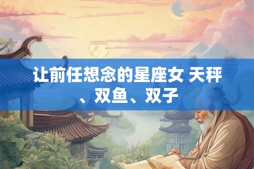 让前任想念的星座女 天秤、双鱼、双子