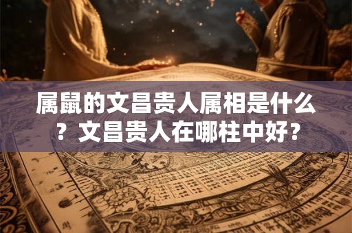 属鼠的文昌贵人属相是什么？文昌贵人在哪柱中好？