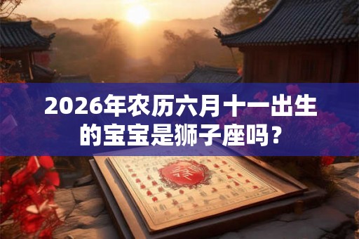 2026年农历六月十一出生的宝宝是狮子座吗? 2026年农历六月十一出生的宝宝是狮子座吗?