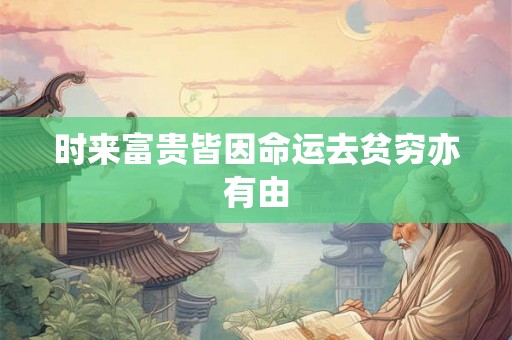 时来富贵皆因命运去贫穷亦有由 时来富贵皆因命运去贫穷亦有由
