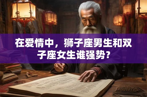 在爱情中，狮子座男生和双子座女生谁强势？
