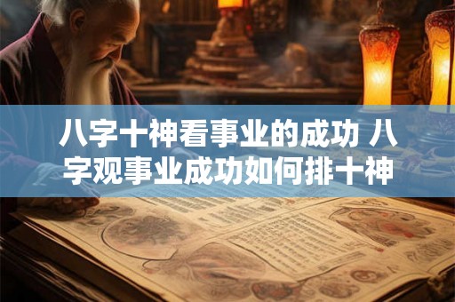八字十神看事业的成功 八字观事业成功如何排十神 八字十神看事业的成功 八字观事业成功如何排十神