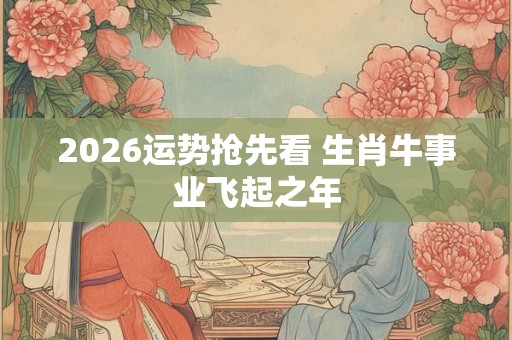 2026运势抢先看 生肖牛事业飞起之年